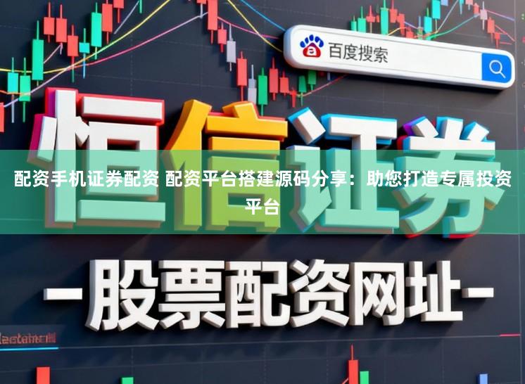 配资手机证券配资 配资平台搭建源码分享:助您打造专属投资平台