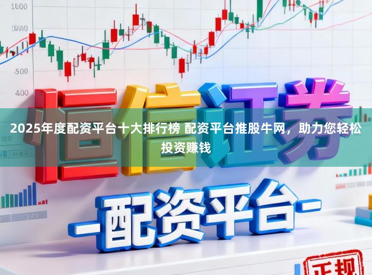 2025年度配资平台十大排行榜 配资平台推股牛网，助力您轻松投资赚钱