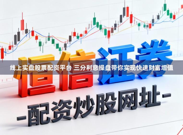 线上实盘股票配资平台 三分利息操盘带你实现快速财富增值