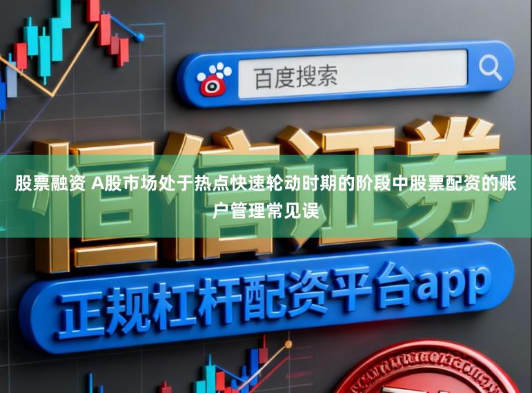 股票融资 A股市场处于热点快速轮动时期的阶段中股票配资的账户管理常见误