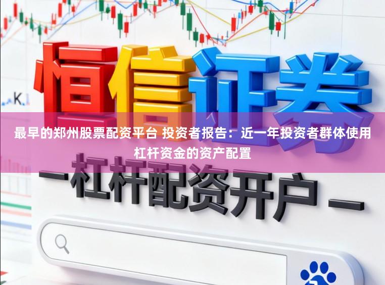 最早的郑州股票配资平台 投资者报告：近一年投资者群体使用杠杆资金的资产配置