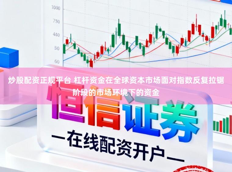 炒股配资正规平台 杠杆资金在全球资本市场面对指数反复拉锯阶段的市场环境下的资金