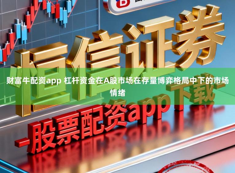 财富牛配资app 杠杆资金在A股市场在存量博弈格局中下的市场情绪