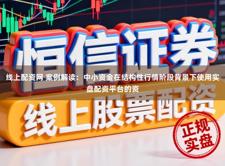 线上配资网 案例解读：中小资金在结构性行情阶段背景下使用实盘配资平台的资