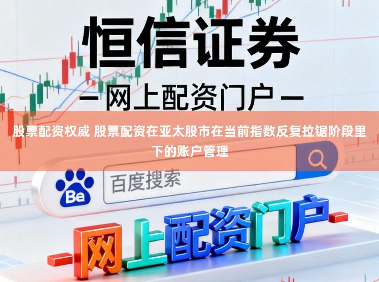 股票配资权威 股票配资在亚太股市在当前指数反复拉锯阶段里下的账户管理