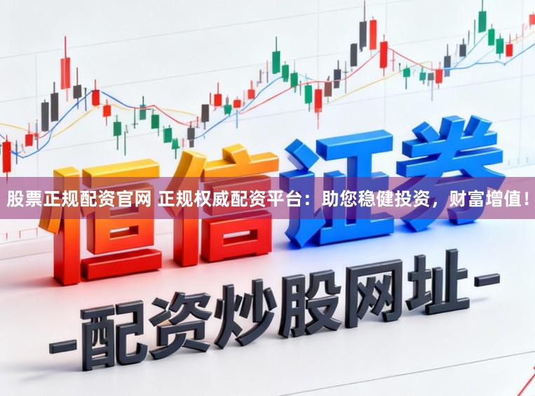 股票正规配资官网 正规权威配资平台：助您稳健投资，财富增值！