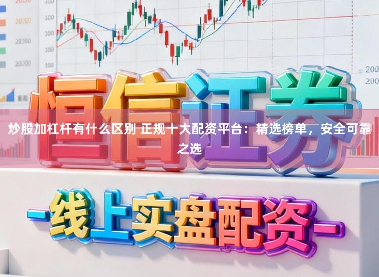 炒股加杠杆有什么区别 正规十大配资平台：精选榜单，安全可靠之选
