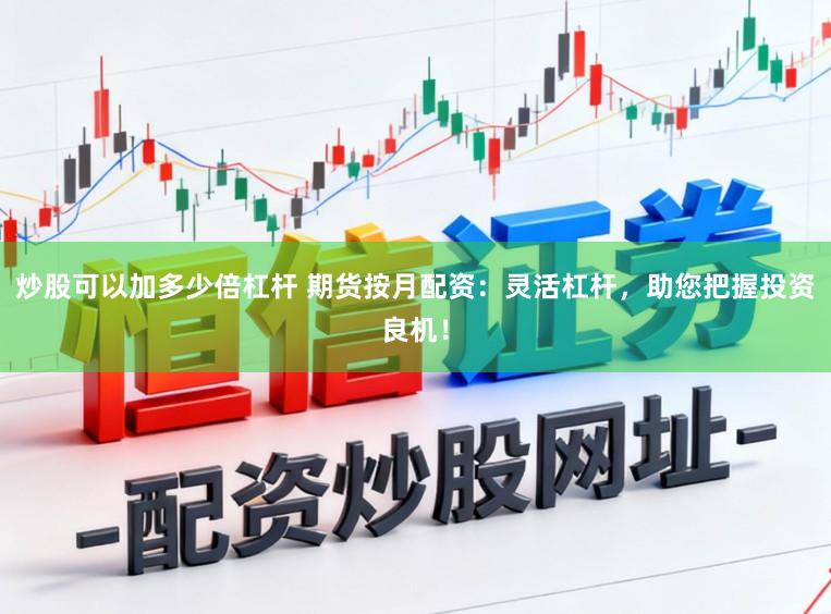 炒股可以加多少倍杠杆 期货按月配资：灵活杠杆，助您把握投资良机！