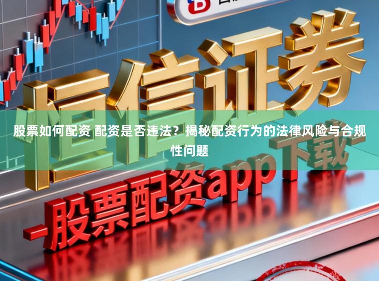 股票如何配资 配资是否违法？揭秘配资行为的法律风险与合规性问题