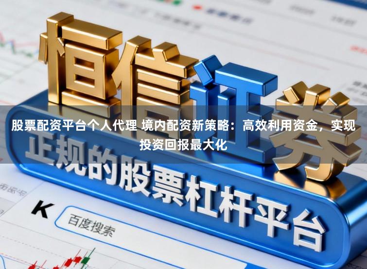 股票配资平台个人代理 境内配资新策略：高效利用资金，实现投资回报最大化