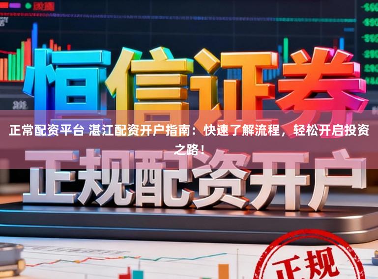 正常配资平台 湛江配资开户指南：快速了解流程，轻松开启投资之路！