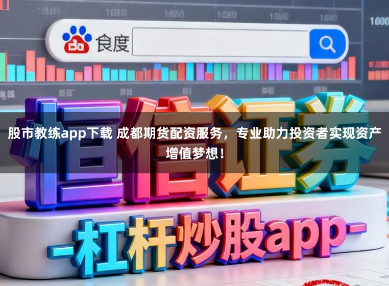 股市教练app下载 成都期货配资服务，专业助力投资者实现资产增值梦想！