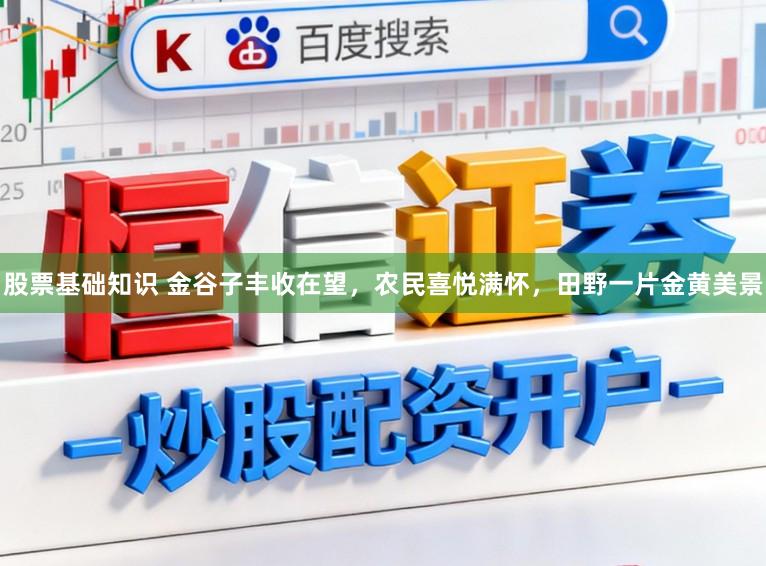 股票基础知识 金谷子丰收在望，农民喜悦满怀，田野一片金黄美景