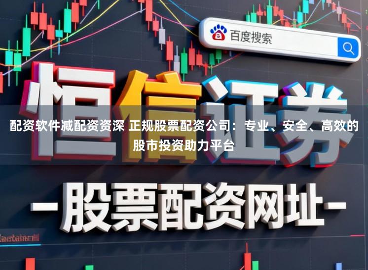 配资软件减配资资深 正规股票配资公司:专业、安全、高效的股市投资助力平台