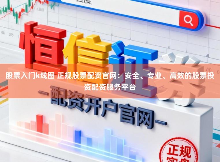股票入门k线图 正规股票配资官网：安全、专业、高效的股票投资配资服务平台