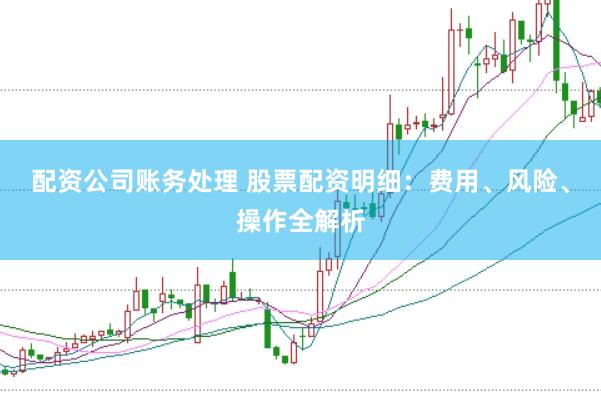 配资公司账务处理 股票配资明细：费用、风险、操作全解析
