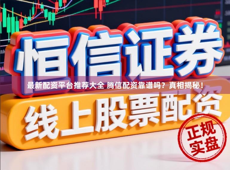最新配资平台推荐大全 腾信配资靠谱吗？真相揭秘！