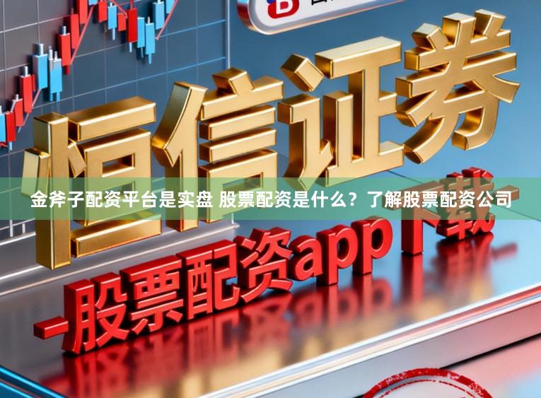 金斧子配资平台是实盘 股票配资是什么？了解股票配资公司