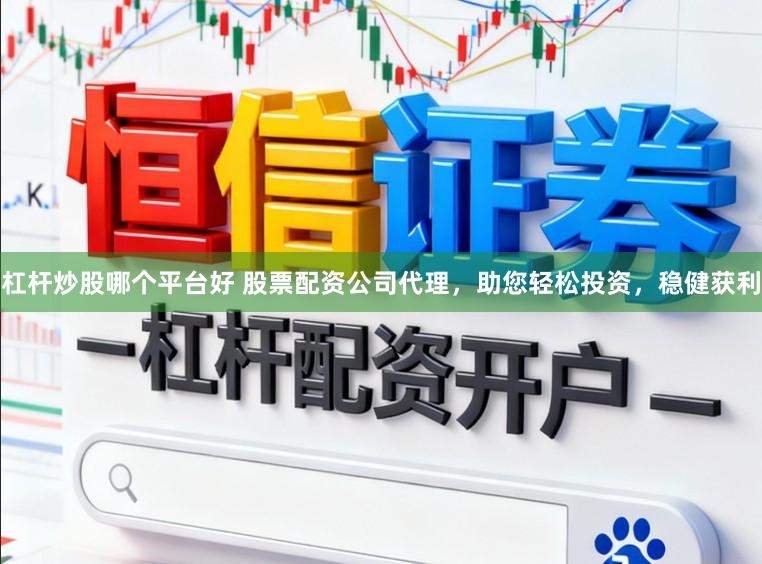 杠杆炒股哪个平台好 股票配资公司代理，助您轻松投资，稳健获利