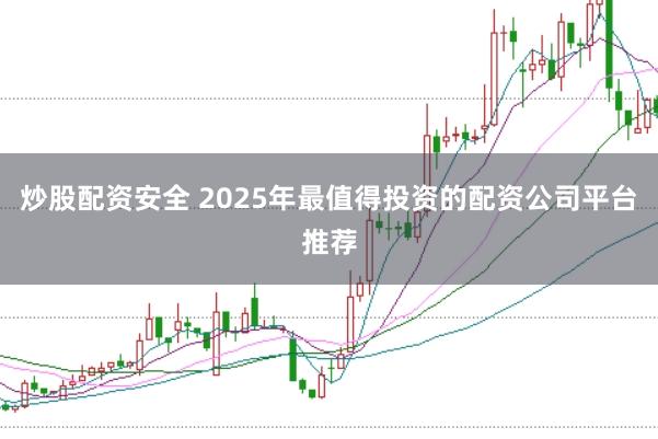 炒股配资安全 2025年最值得投资的配资公司平台推荐