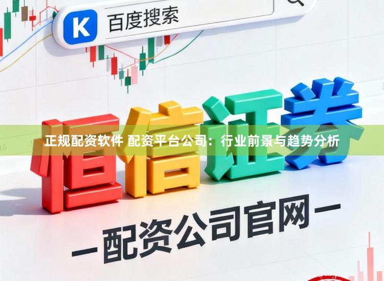 正规配资软件 配资平台公司：行业前景与趋势分析