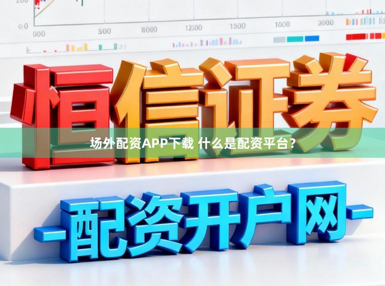 场外配资APP下载 什么是配资平台？