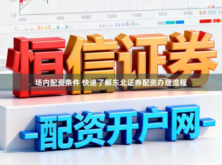 场内配资条件 快速了解东北证券配资办理流程