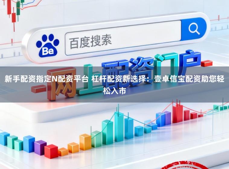 新手配资指定N配资平台 杠杆配资新选择：壹卓信宝配资助您轻松入市