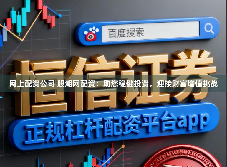 网上配资公司 股潮网配资：助您稳健投资，迎接财富增值挑战