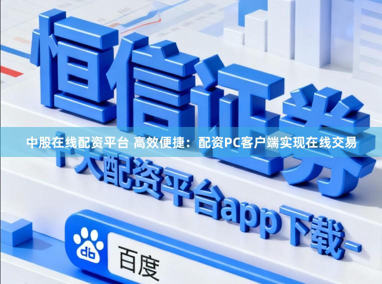 中股在线配资平台 高效便捷：配资PC客户端实现在线交易