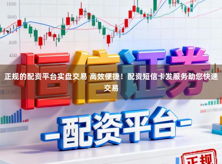 正规的配资平台实盘交易 高效便捷！配资短信卡发服务助您快速交易