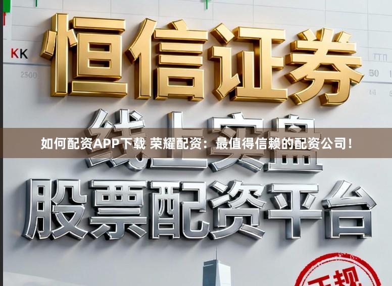 如何配资APP下载 荣耀配资：最值得信赖的配资公司！
