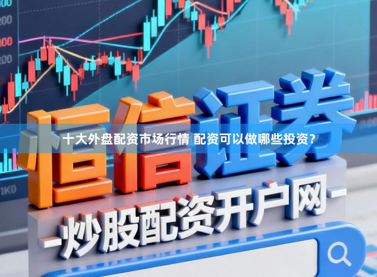十大外盘配资市场行情 配资可以做哪些投资？