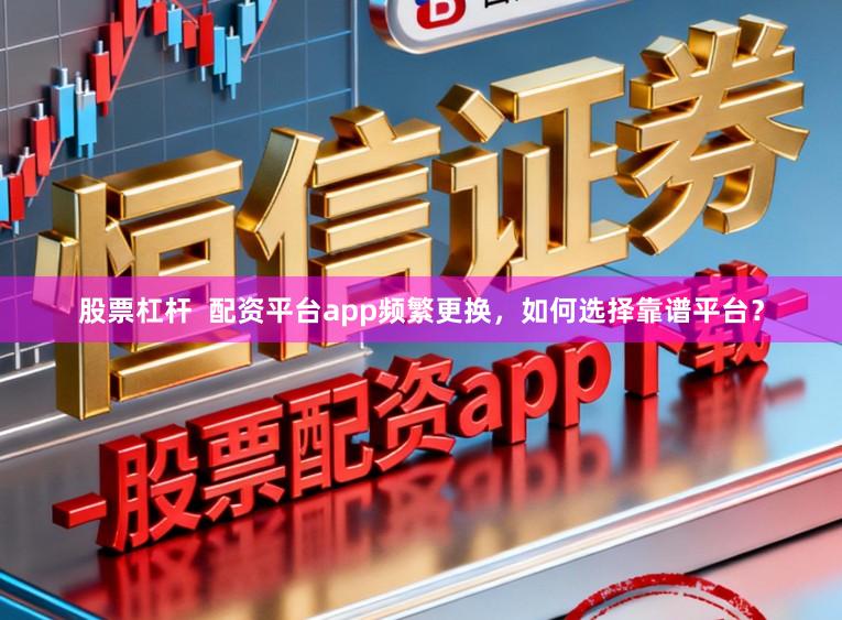 股票杠杆  配资平台app频繁更换，如何选择靠谱平台？
