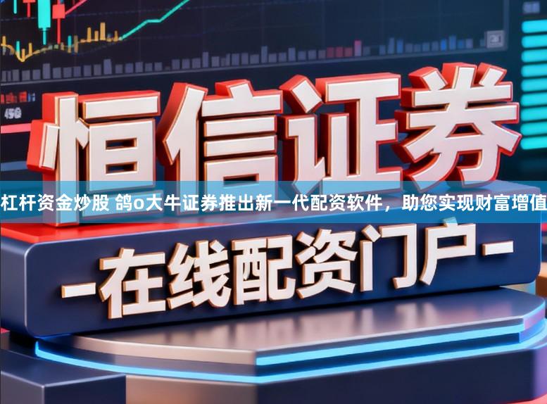 杠杆资金炒股 鸽o大牛证券推出新一代配资软件，助您实现财富增值