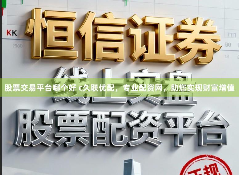 股票交易平台哪个好 c久联优配，专业配资网，助您实现财富增值