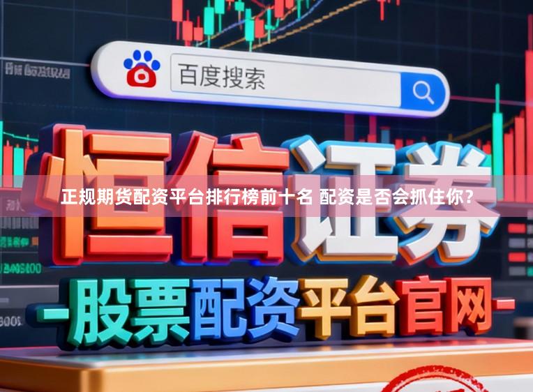 正规期货配资平台排行榜前十名 配资是否会抓住你？