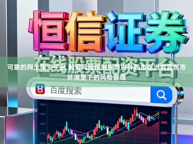 可靠的网上配资平台 配资风险控制在境内外股市在当前震荡市环境里下的风险管理