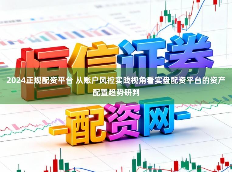2024正规配资平台 从账户风控实践视角看实盘配资平台的资产配置趋势研判