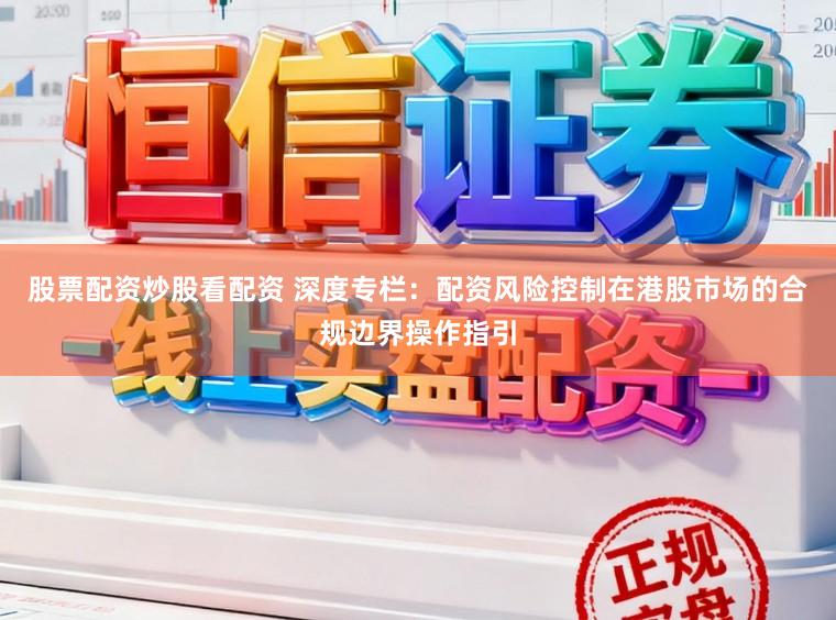 股票配资炒股看配资 深度专栏：配资风险控制在港股市场的合规边界操作指引