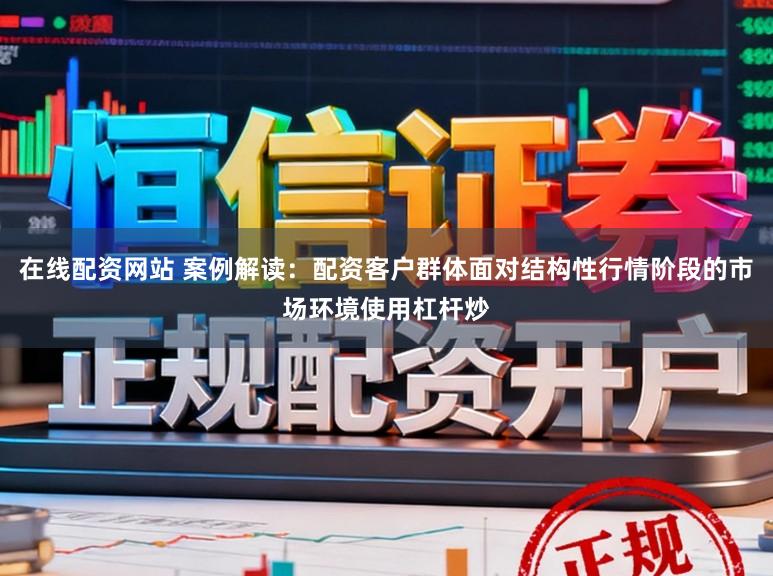 在线配资网站 案例解读：配资客户群体面对结构性行情阶段的市场环境使用杠杆炒