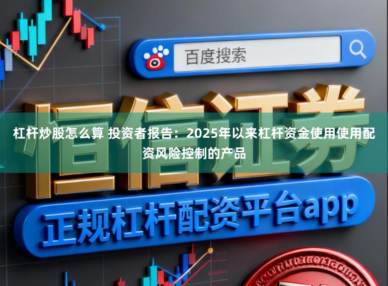 杠杆炒股怎么算 投资者报告：2025年以来杠杆资金使用使用配资风险控制的产品