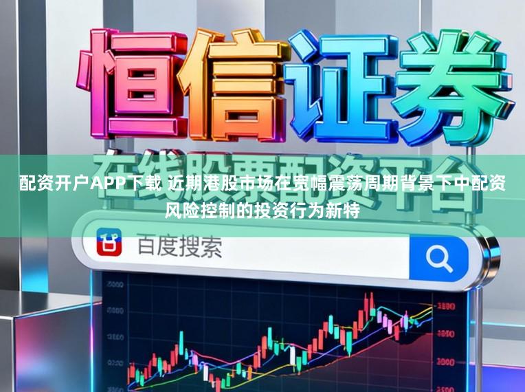 配资开户APP下载 近期港股市场在宽幅震荡周期背景下中配资风险控制的投资行为新特