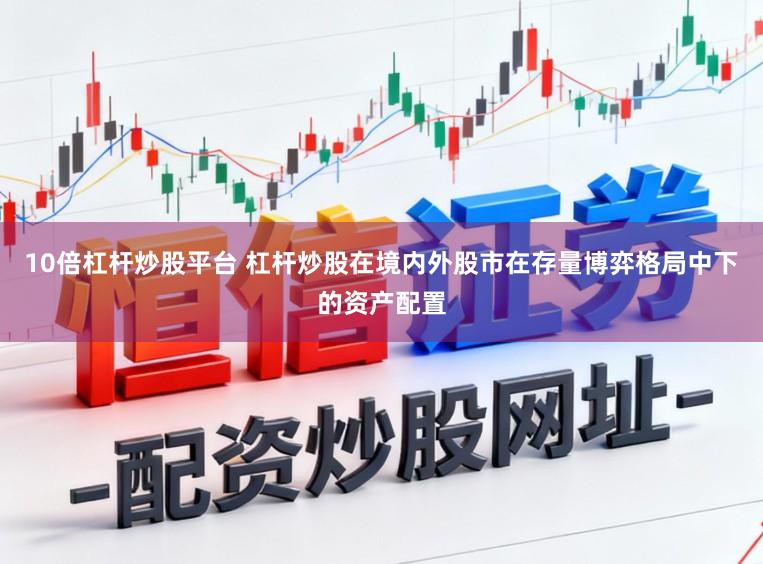 10倍杠杆炒股平台 杠杆炒股在境内外股市在存量博弈格局中下的资产配置
