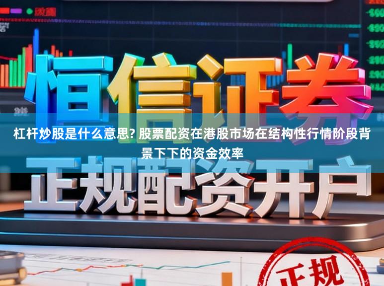 杠杆炒股是什么意思? 股票配资在港股市场在结构性行情阶段背景下下的资金效率