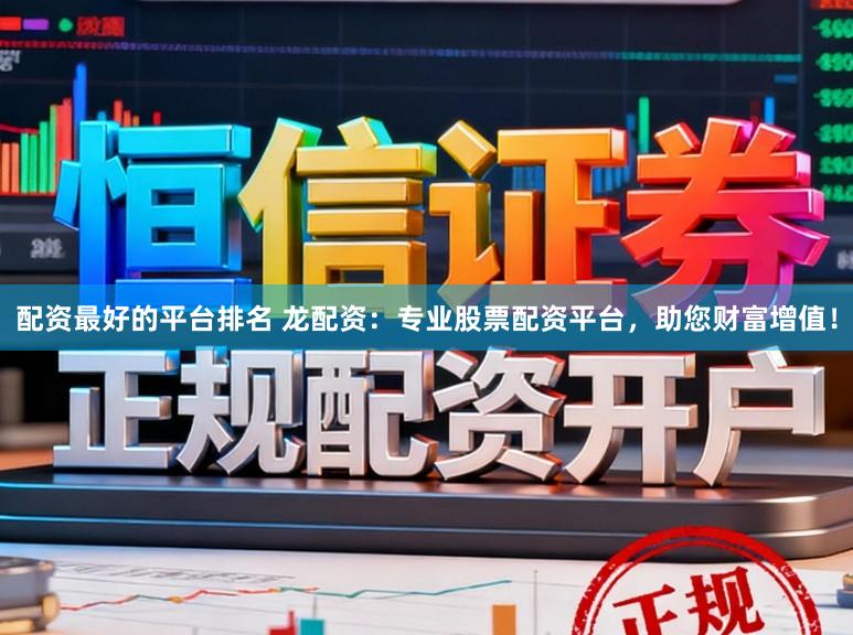 配资最好的平台排名 龙配资：专业股票配资平台，助您财富增值！