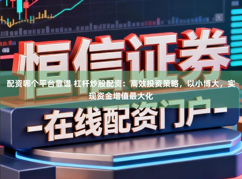 配资哪个平台靠谱 杠杆炒股配资：高效投资策略，以小博大，实现资金增值最大化