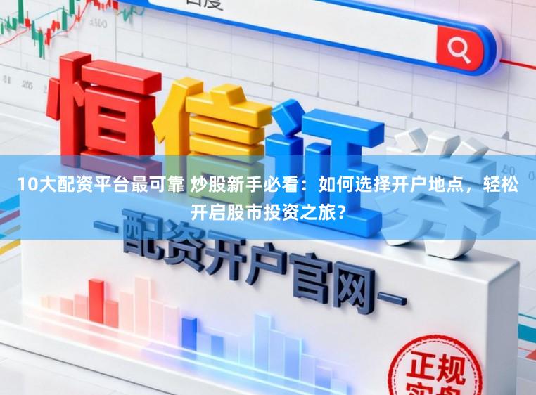 10大配资平台最可靠 炒股新手必看：如何选择开户地点，轻松开启股市投资之旅？