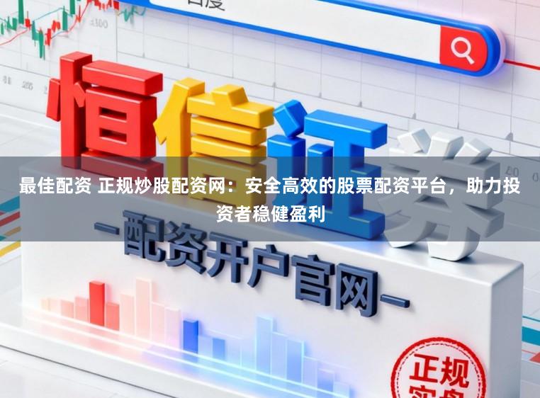 最佳配资 正规炒股配资网：安全高效的股票配资平台，助力投资者稳健盈利
