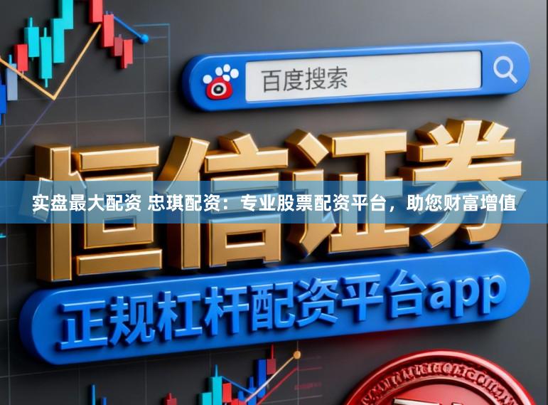 实盘最大配资 忠琪配资:专业股票配资平台,助您财富增值